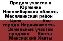 Продам участок в Юрманке Новосибирская область, Маслянинский район) › Цена ­ 700 000 - Все города Недвижимость » Земельные участки продажа   . Ханты-Мансийский,Ханты-Мансийск г.